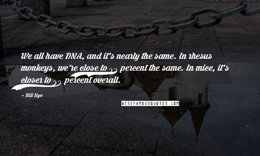 Bill Nye Quotes: We all have DNA, and it's nearly the same. In rhesus monkeys, we're close to 93 percent the same. In mice, it's closer to 90 percent overall.