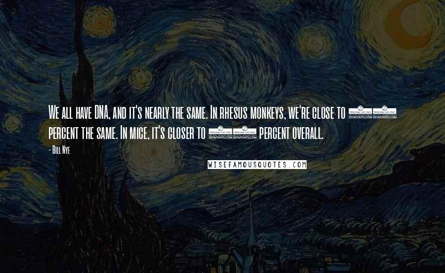 Bill Nye Quotes: We all have DNA, and it's nearly the same. In rhesus monkeys, we're close to 93 percent the same. In mice, it's closer to 90 percent overall.