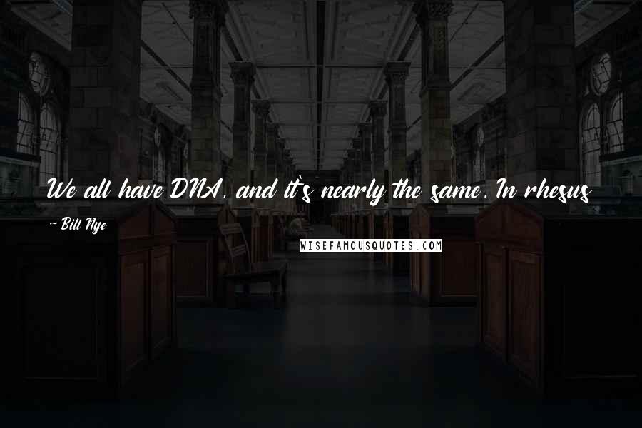 Bill Nye Quotes: We all have DNA, and it's nearly the same. In rhesus monkeys, we're close to 93 percent the same. In mice, it's closer to 90 percent overall.