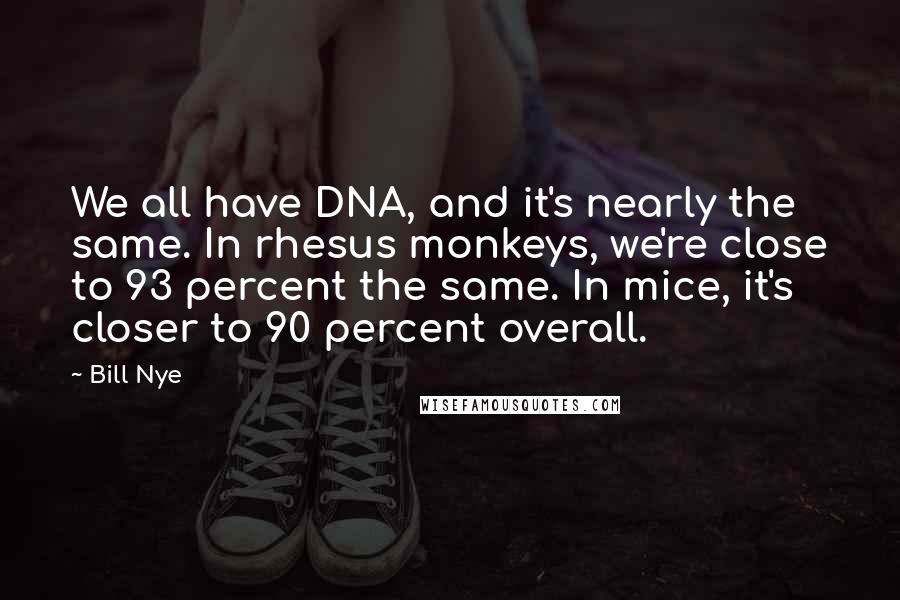 Bill Nye Quotes: We all have DNA, and it's nearly the same. In rhesus monkeys, we're close to 93 percent the same. In mice, it's closer to 90 percent overall.
