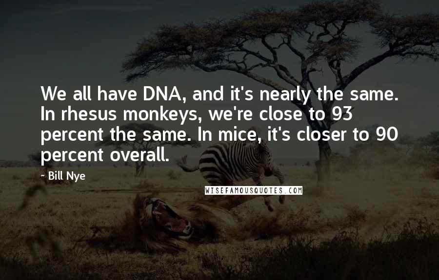 Bill Nye Quotes: We all have DNA, and it's nearly the same. In rhesus monkeys, we're close to 93 percent the same. In mice, it's closer to 90 percent overall.