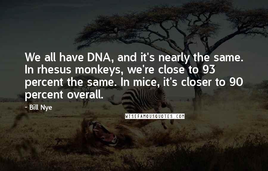 Bill Nye Quotes: We all have DNA, and it's nearly the same. In rhesus monkeys, we're close to 93 percent the same. In mice, it's closer to 90 percent overall.