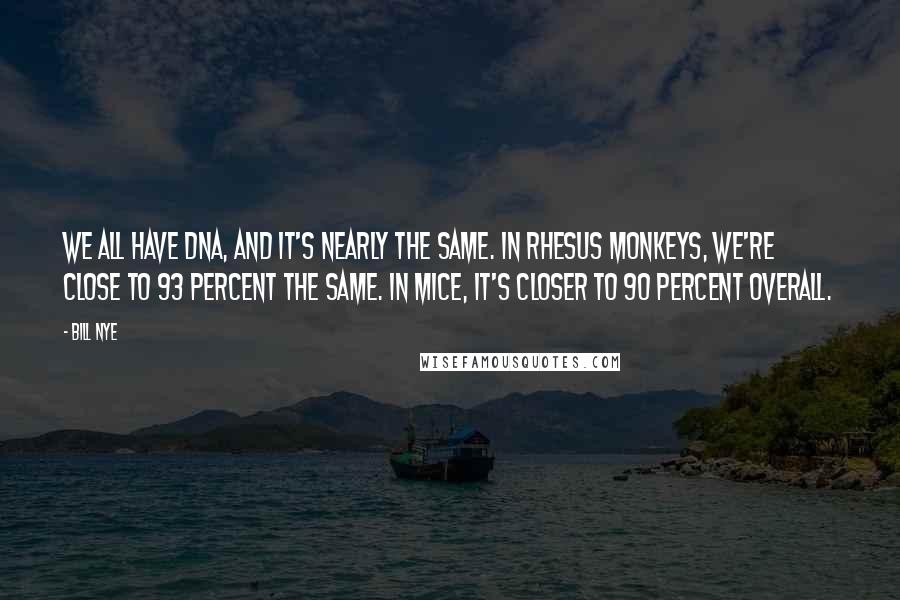 Bill Nye Quotes: We all have DNA, and it's nearly the same. In rhesus monkeys, we're close to 93 percent the same. In mice, it's closer to 90 percent overall.