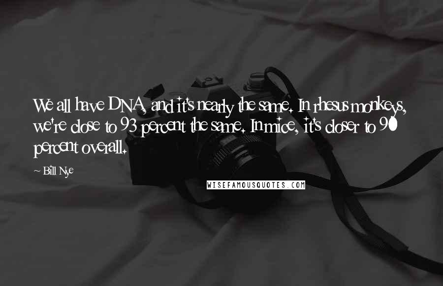 Bill Nye Quotes: We all have DNA, and it's nearly the same. In rhesus monkeys, we're close to 93 percent the same. In mice, it's closer to 90 percent overall.