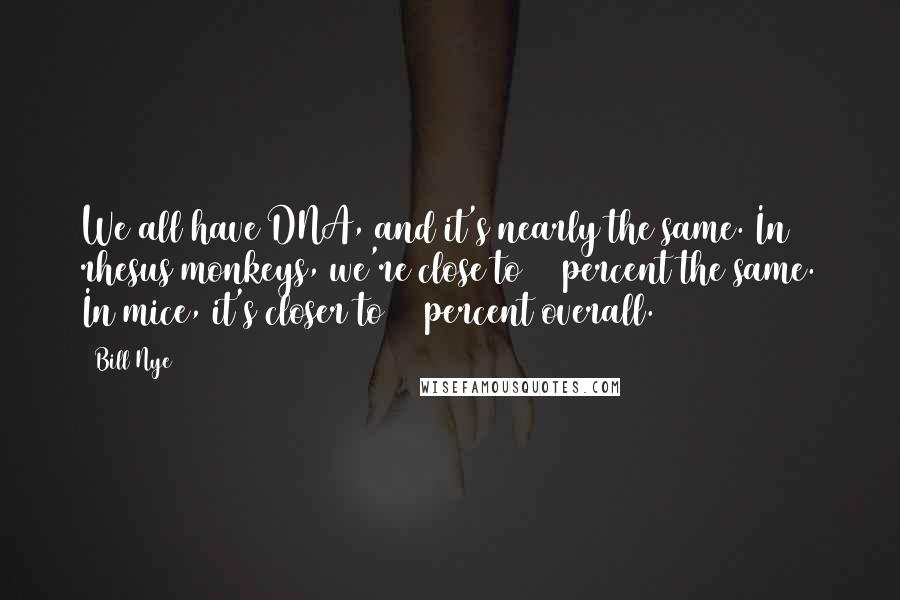 Bill Nye Quotes: We all have DNA, and it's nearly the same. In rhesus monkeys, we're close to 93 percent the same. In mice, it's closer to 90 percent overall.