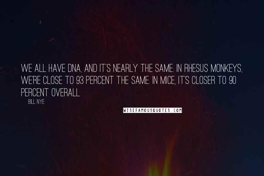 Bill Nye Quotes: We all have DNA, and it's nearly the same. In rhesus monkeys, we're close to 93 percent the same. In mice, it's closer to 90 percent overall.