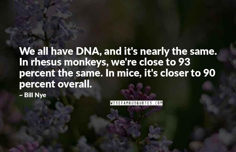 Bill Nye Quotes: We all have DNA, and it's nearly the same. In rhesus monkeys, we're close to 93 percent the same. In mice, it's closer to 90 percent overall.