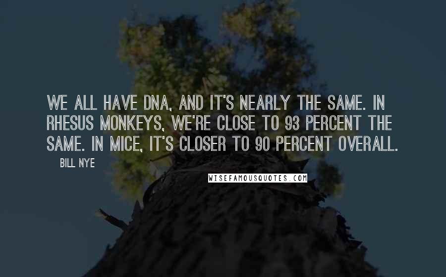 Bill Nye Quotes: We all have DNA, and it's nearly the same. In rhesus monkeys, we're close to 93 percent the same. In mice, it's closer to 90 percent overall.