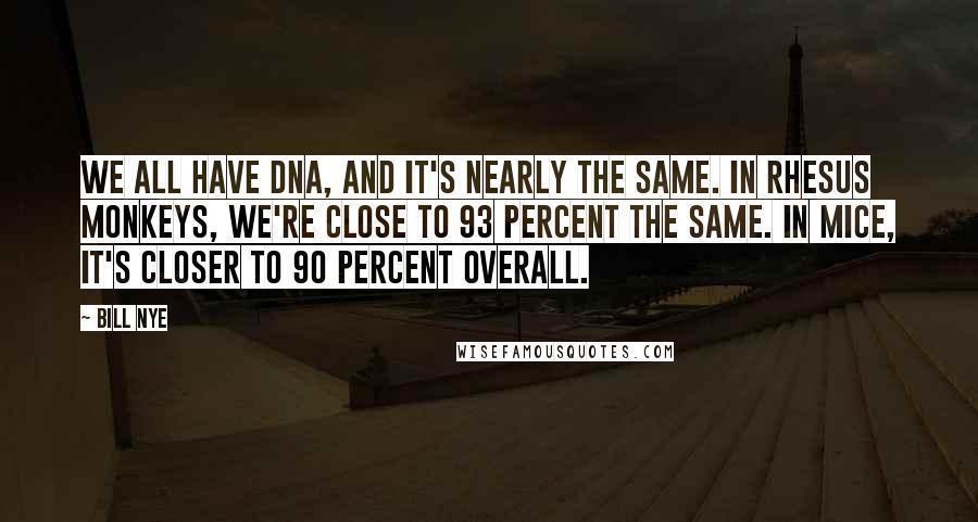 Bill Nye Quotes: We all have DNA, and it's nearly the same. In rhesus monkeys, we're close to 93 percent the same. In mice, it's closer to 90 percent overall.