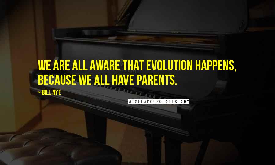 Bill Nye Quotes: We are all aware that evolution happens, because we all have parents.