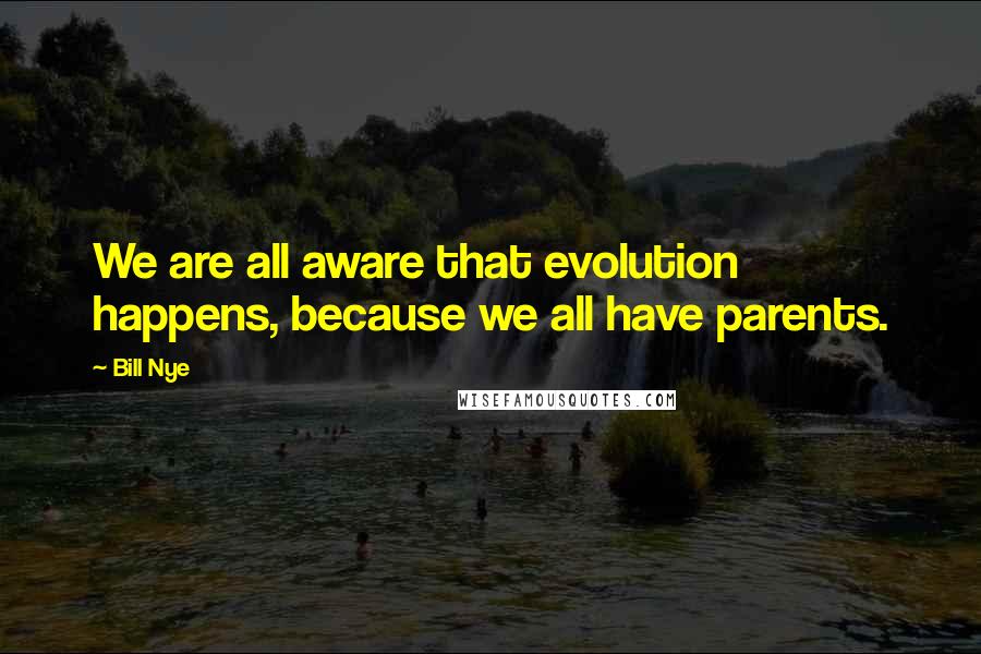 Bill Nye Quotes: We are all aware that evolution happens, because we all have parents.