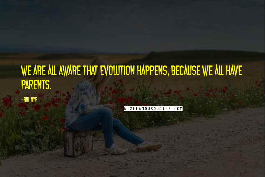 Bill Nye Quotes: We are all aware that evolution happens, because we all have parents.