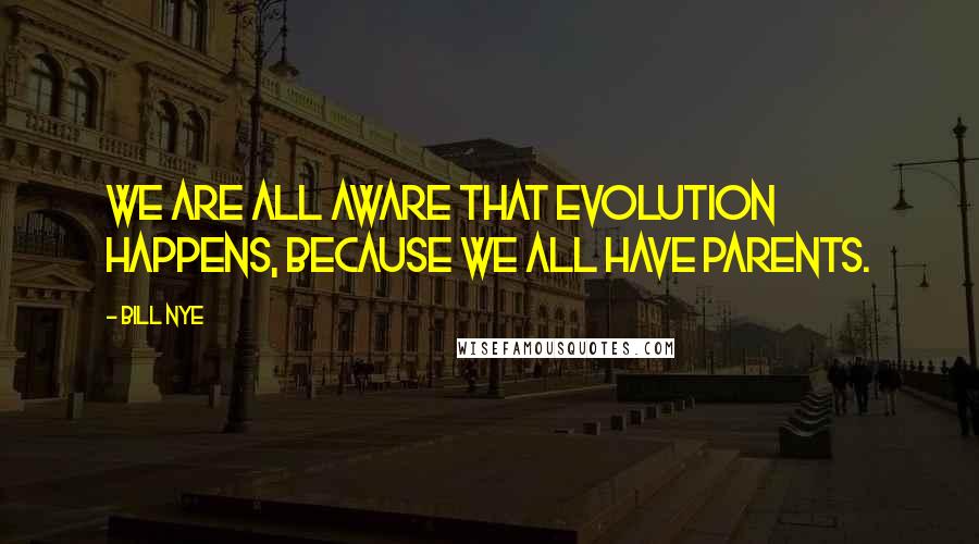 Bill Nye Quotes: We are all aware that evolution happens, because we all have parents.