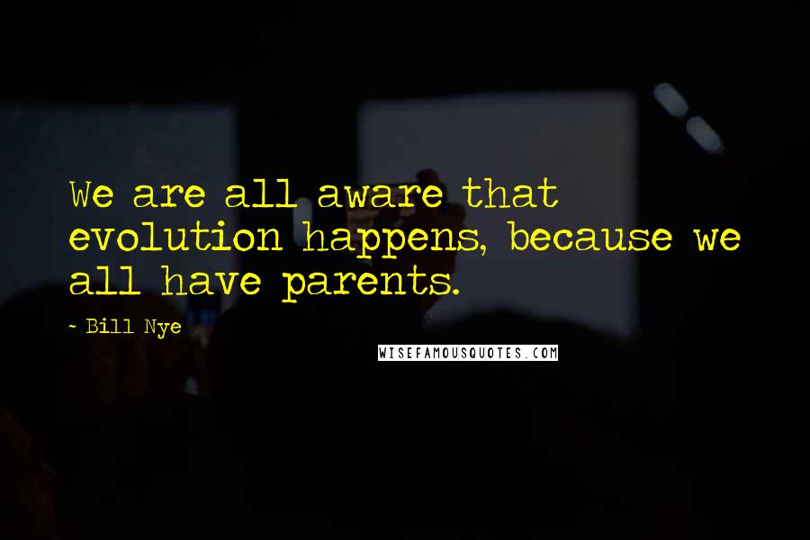 Bill Nye Quotes: We are all aware that evolution happens, because we all have parents.