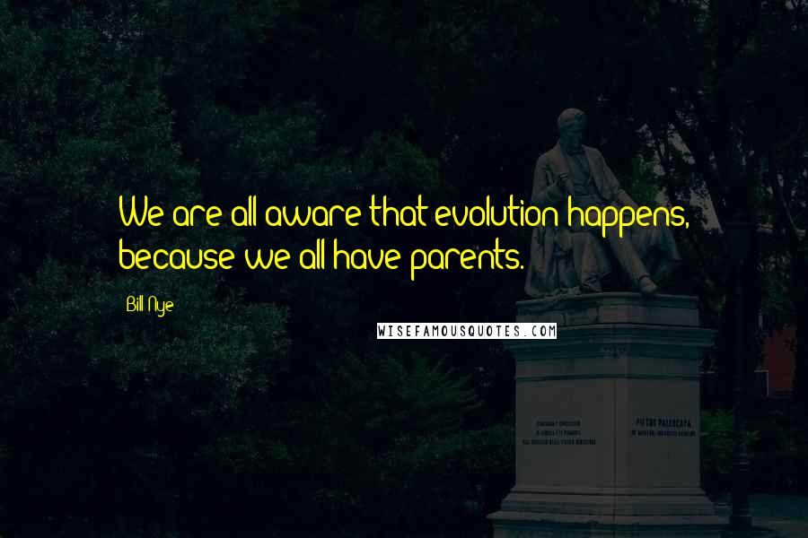 Bill Nye Quotes: We are all aware that evolution happens, because we all have parents.