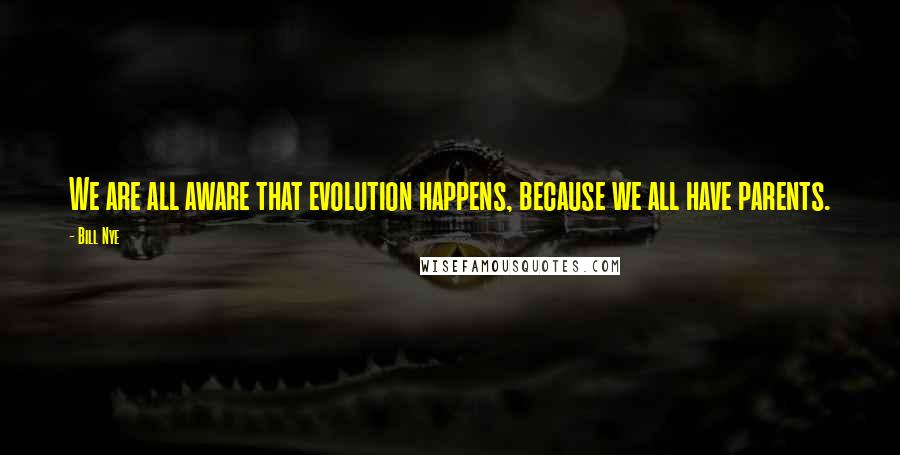 Bill Nye Quotes: We are all aware that evolution happens, because we all have parents.