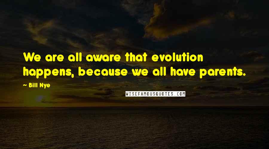 Bill Nye Quotes: We are all aware that evolution happens, because we all have parents.