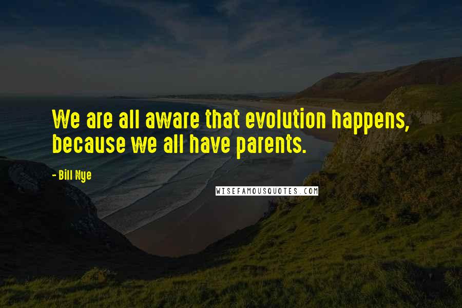 Bill Nye Quotes: We are all aware that evolution happens, because we all have parents.