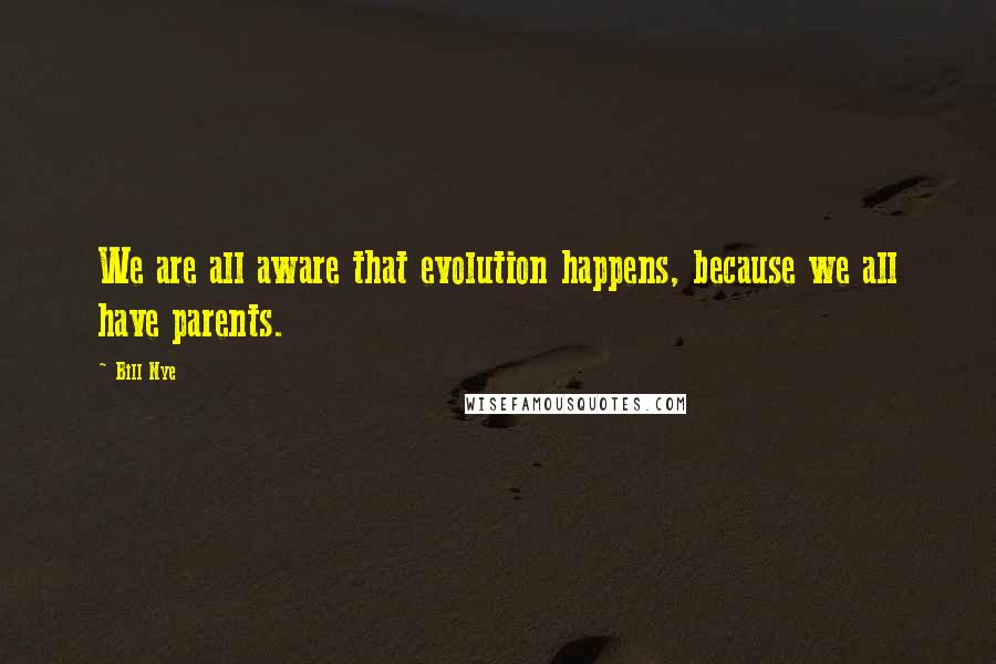 Bill Nye Quotes: We are all aware that evolution happens, because we all have parents.