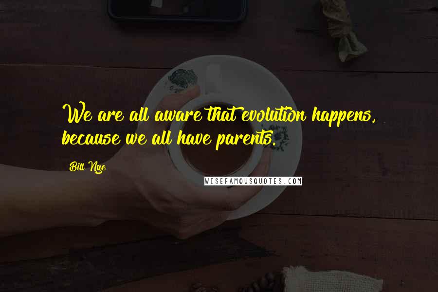 Bill Nye Quotes: We are all aware that evolution happens, because we all have parents.