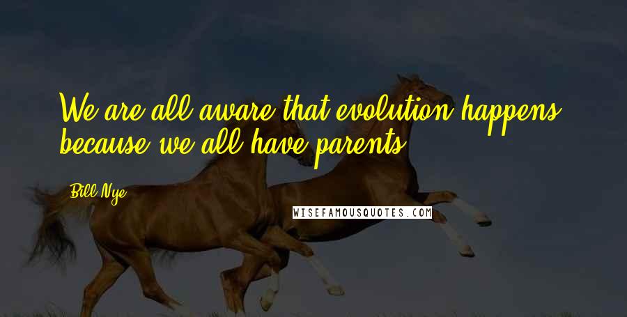 Bill Nye Quotes: We are all aware that evolution happens, because we all have parents.