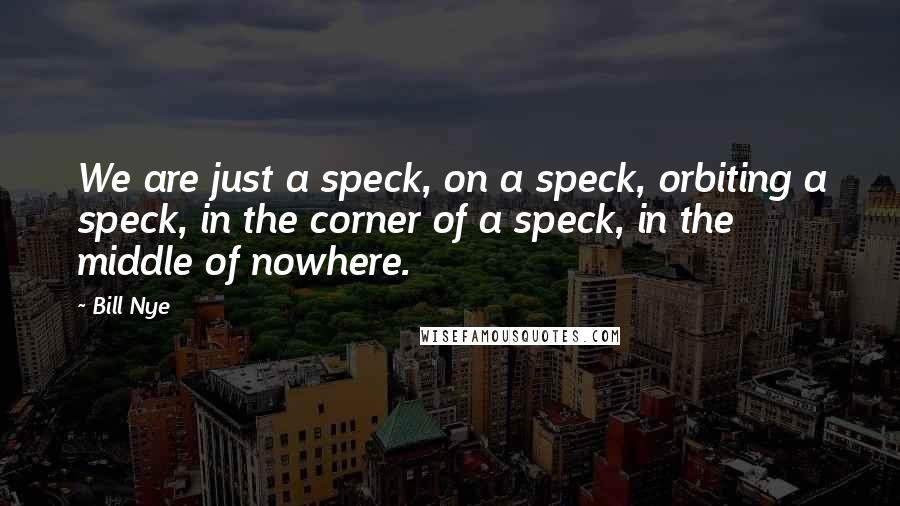 Bill Nye Quotes: We are just a speck, on a speck, orbiting a speck, in the corner of a speck, in the middle of nowhere.