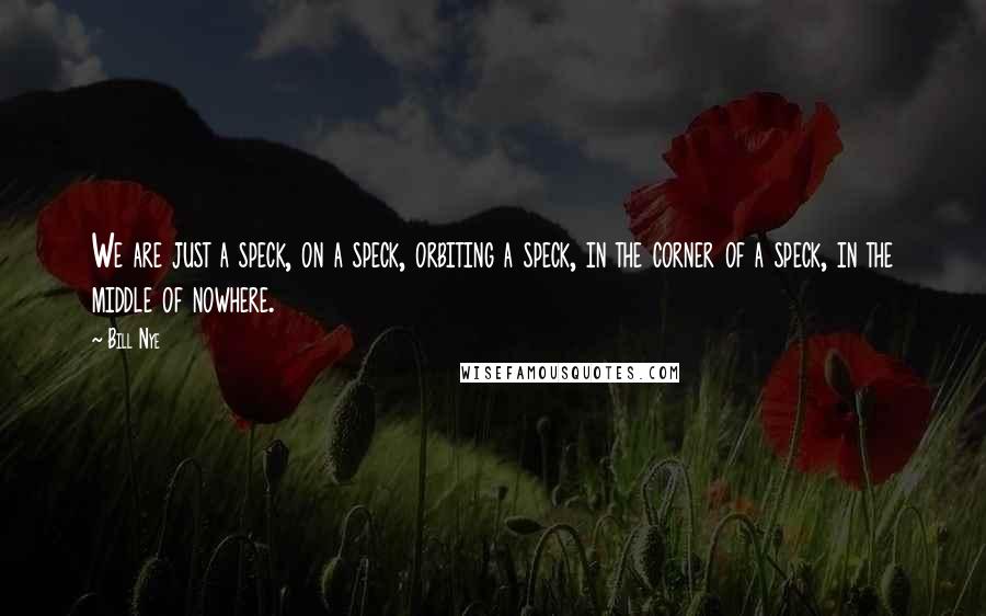 Bill Nye Quotes: We are just a speck, on a speck, orbiting a speck, in the corner of a speck, in the middle of nowhere.