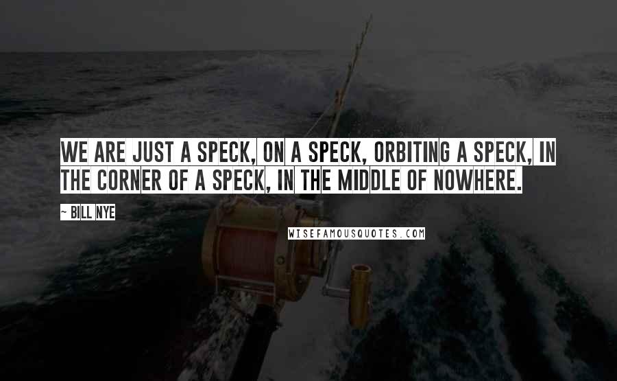 Bill Nye Quotes: We are just a speck, on a speck, orbiting a speck, in the corner of a speck, in the middle of nowhere.