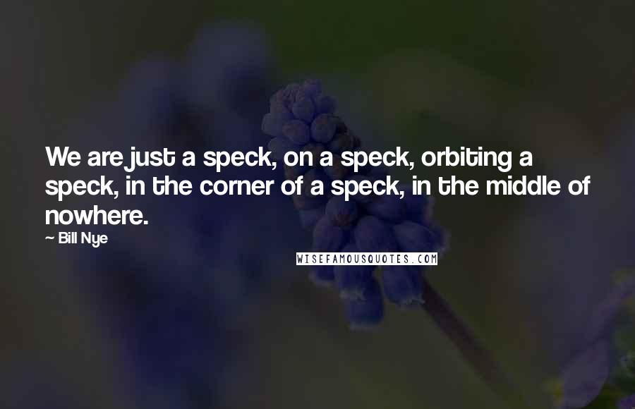 Bill Nye Quotes: We are just a speck, on a speck, orbiting a speck, in the corner of a speck, in the middle of nowhere.