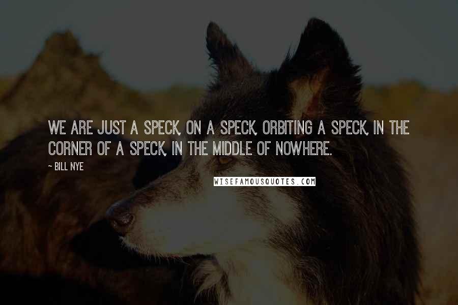 Bill Nye Quotes: We are just a speck, on a speck, orbiting a speck, in the corner of a speck, in the middle of nowhere.