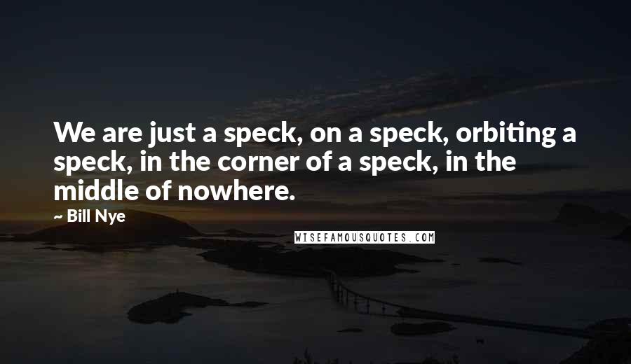 Bill Nye Quotes: We are just a speck, on a speck, orbiting a speck, in the corner of a speck, in the middle of nowhere.