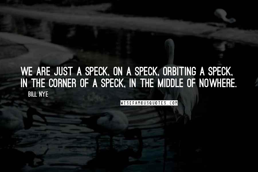 Bill Nye Quotes: We are just a speck, on a speck, orbiting a speck, in the corner of a speck, in the middle of nowhere.