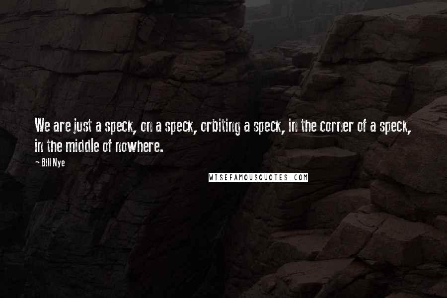 Bill Nye Quotes: We are just a speck, on a speck, orbiting a speck, in the corner of a speck, in the middle of nowhere.