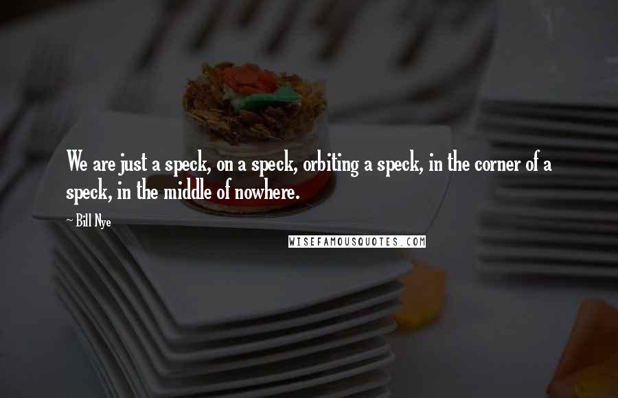 Bill Nye Quotes: We are just a speck, on a speck, orbiting a speck, in the corner of a speck, in the middle of nowhere.