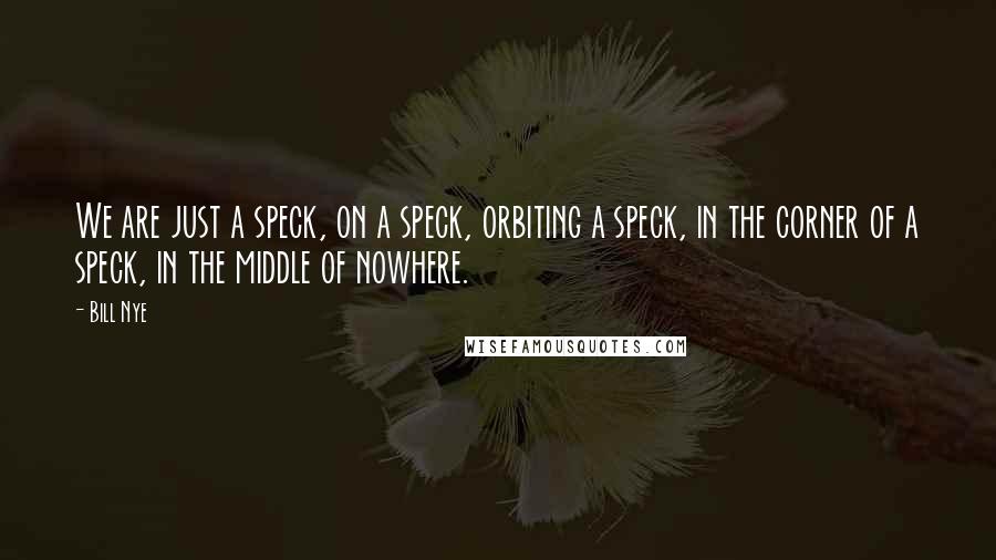 Bill Nye Quotes: We are just a speck, on a speck, orbiting a speck, in the corner of a speck, in the middle of nowhere.