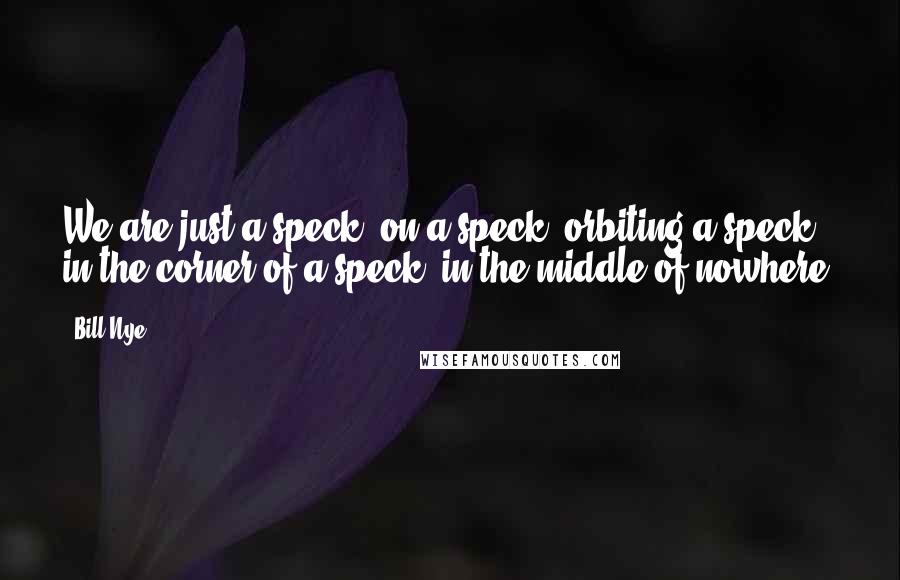 Bill Nye Quotes: We are just a speck, on a speck, orbiting a speck, in the corner of a speck, in the middle of nowhere.