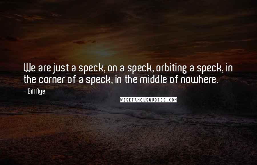 Bill Nye Quotes: We are just a speck, on a speck, orbiting a speck, in the corner of a speck, in the middle of nowhere.