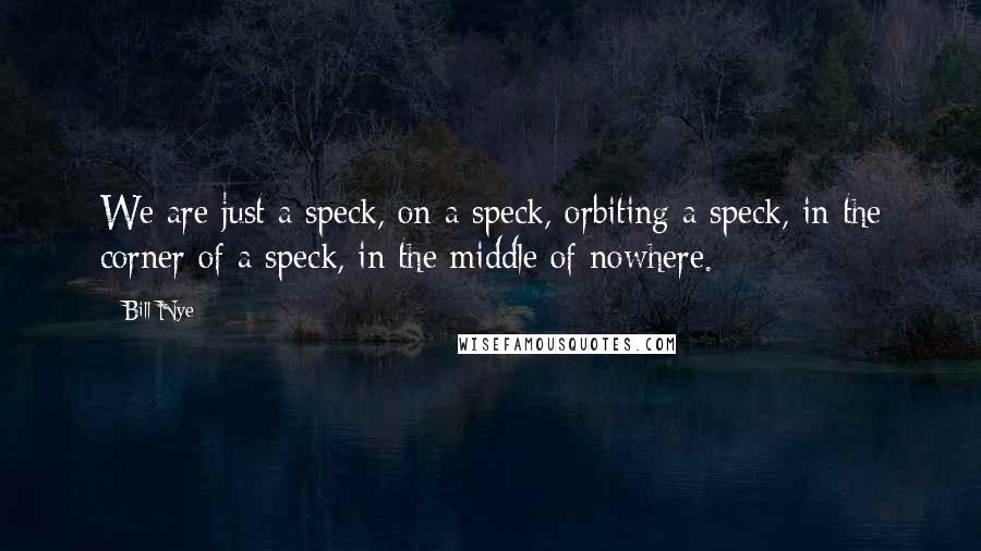 Bill Nye Quotes: We are just a speck, on a speck, orbiting a speck, in the corner of a speck, in the middle of nowhere.