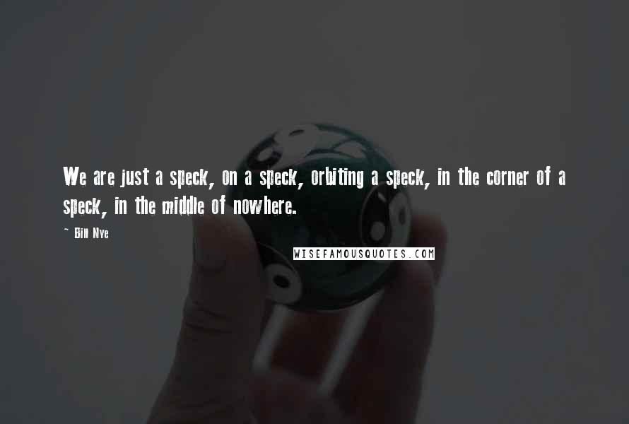 Bill Nye Quotes: We are just a speck, on a speck, orbiting a speck, in the corner of a speck, in the middle of nowhere.