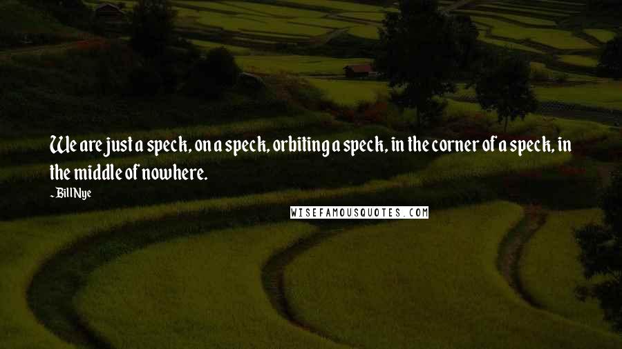 Bill Nye Quotes: We are just a speck, on a speck, orbiting a speck, in the corner of a speck, in the middle of nowhere.