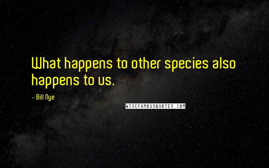 Bill Nye Quotes: What happens to other species also happens to us.