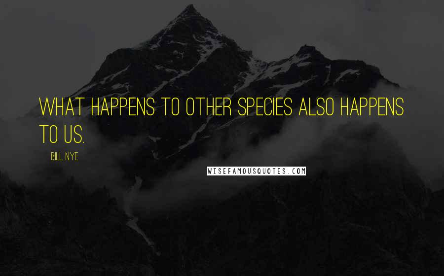 Bill Nye Quotes: What happens to other species also happens to us.