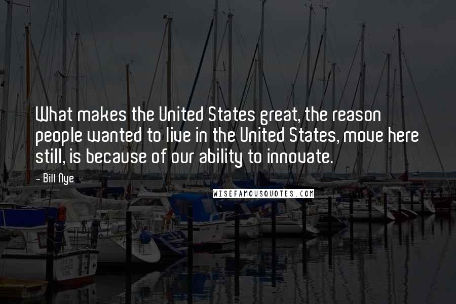 Bill Nye Quotes: What makes the United States great, the reason people wanted to live in the United States, move here still, is because of our ability to innovate.