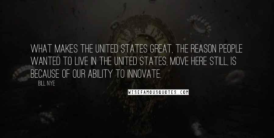 Bill Nye Quotes: What makes the United States great, the reason people wanted to live in the United States, move here still, is because of our ability to innovate.