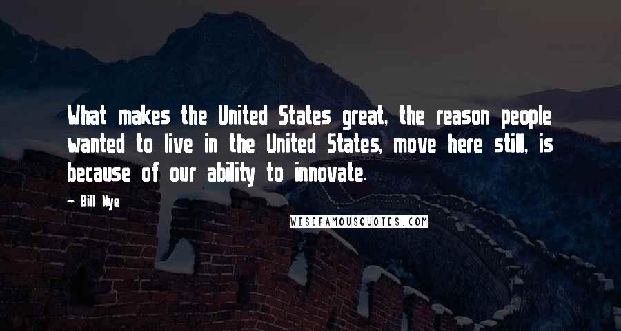 Bill Nye Quotes: What makes the United States great, the reason people wanted to live in the United States, move here still, is because of our ability to innovate.
