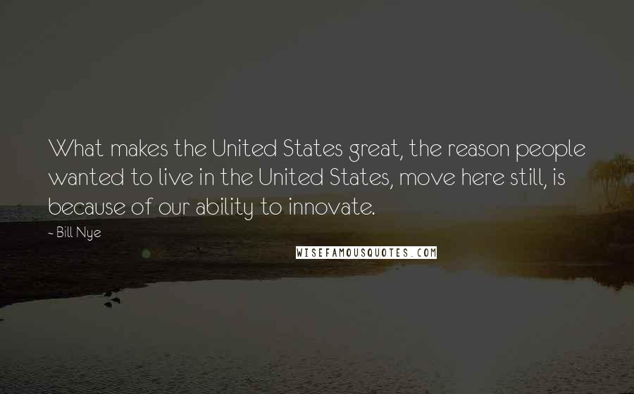 Bill Nye Quotes: What makes the United States great, the reason people wanted to live in the United States, move here still, is because of our ability to innovate.