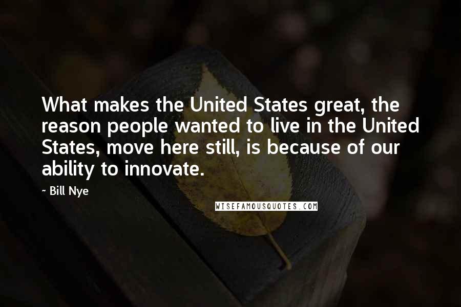 Bill Nye Quotes: What makes the United States great, the reason people wanted to live in the United States, move here still, is because of our ability to innovate.