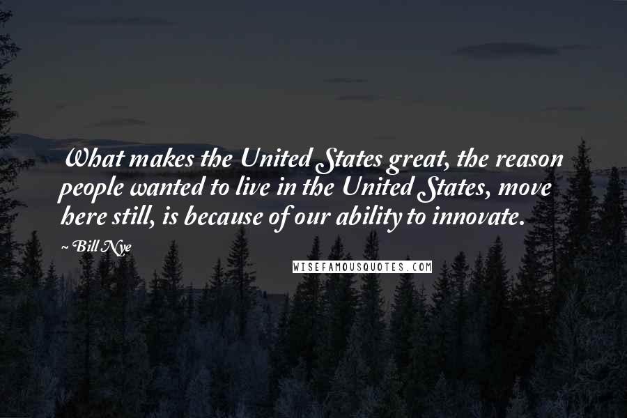 Bill Nye Quotes: What makes the United States great, the reason people wanted to live in the United States, move here still, is because of our ability to innovate.