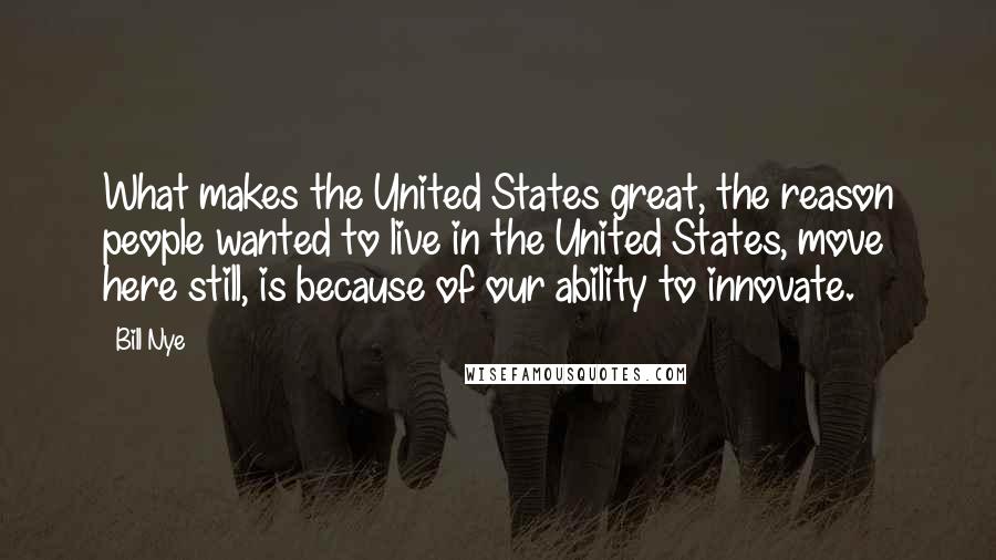 Bill Nye Quotes: What makes the United States great, the reason people wanted to live in the United States, move here still, is because of our ability to innovate.