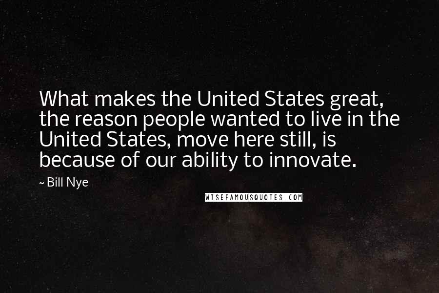 Bill Nye Quotes: What makes the United States great, the reason people wanted to live in the United States, move here still, is because of our ability to innovate.